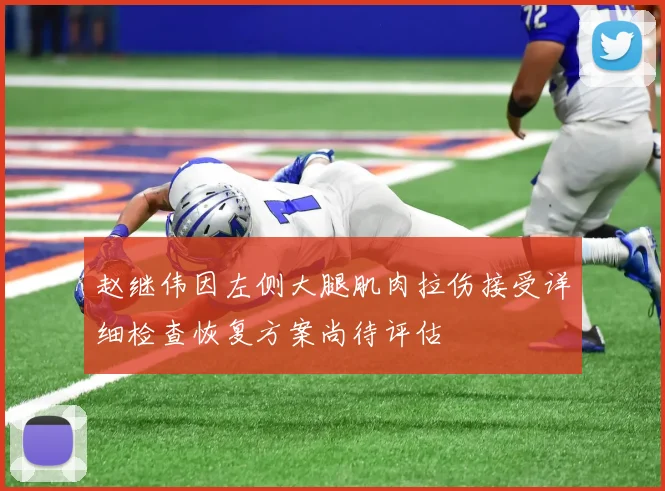 赵继伟因左侧大腿肌肉拉伤接受详细检查恢复方案尚待评估