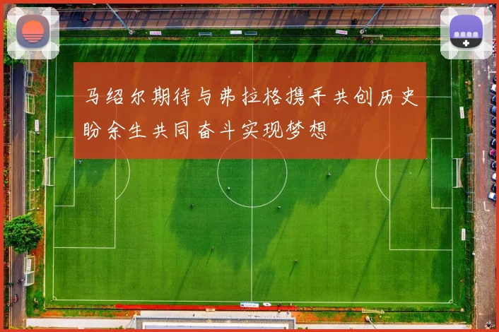 马绍尔期待与弗拉格携手共创历史盼余生共同奋斗实现梦想