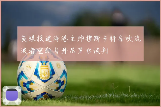 英媒报道海港主帅穆斯卡特告吹流浪者重新与丹尼罗尔谈判