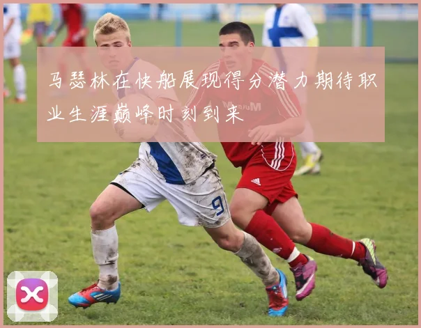 马瑟林在快船展现得分潜力期待职业生涯巅峰时刻到来