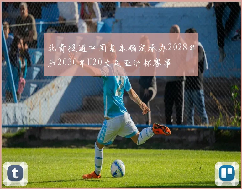 北青报道中国基本确定承办2028年和2030年U20女足亚洲杯赛事